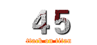 ４５ (attack on titan)