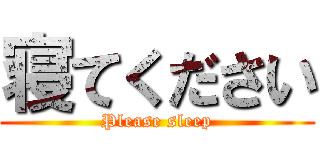 寝てください (Please sleep)