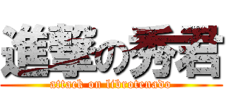 進撃の秀君 (attack on librotenado)