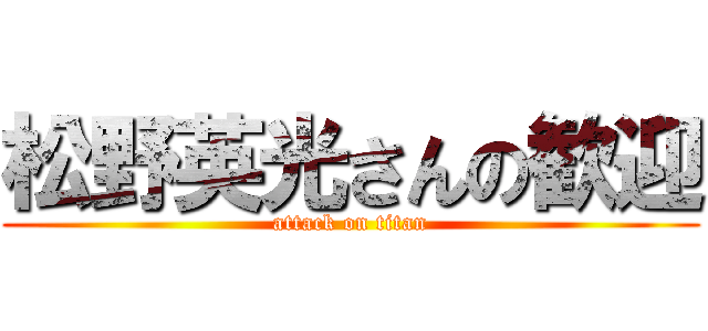 松野英光さんの歓迎 (attack on titan)