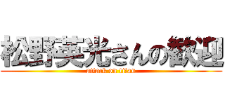 松野英光さんの歓迎 (attack on titan)