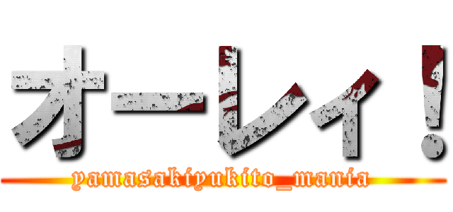 オーレィ！ (yamasakiyukito_mania)