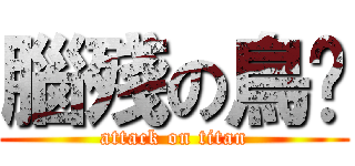 腦殘の鳥咘 (attack on titan)