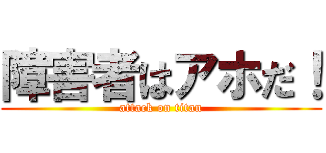 障害者はアホだ！ (attack on titan)