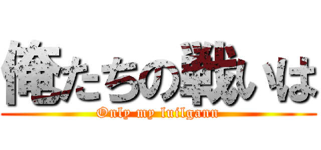 俺たちの戦いは (Only my luilgann)