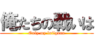 俺たちの戦いは (Only my luilgann)