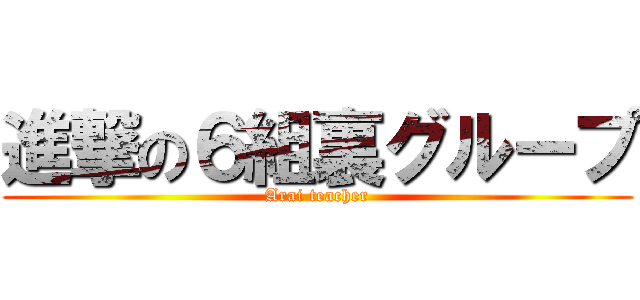 進撃の６組裏グループ (Arai teacher)