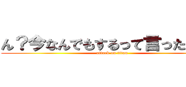 ん？今なんでもするって言ったよね？ (attack on titan)