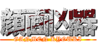 顔面凶器 (GANMEN KYOUKI)