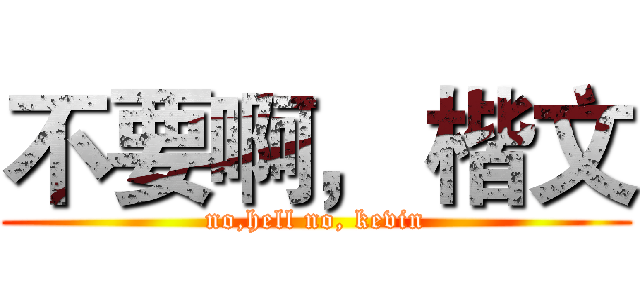 不要啊， 楷文 (no,hell no, kevin)