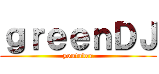 ｇｒｅｅｎＤＪ (youtuber)