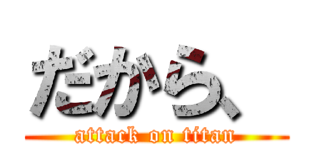 だから、 (attack on titan)