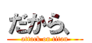 だから、 (attack on titan)