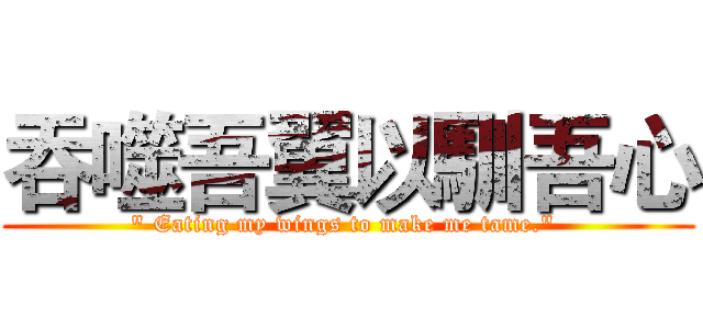 吞噬吾翼以馴吾心 (" Eating my wings to make me tame." )
