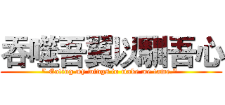 吞噬吾翼以馴吾心 (" Eating my wings to make me tame." )