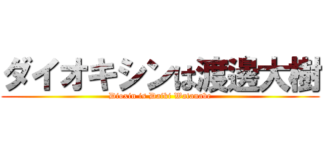 ダイオキシンは渡邊大樹 (Dioxin is Daiki Watanabe)