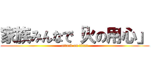 家族みんなで「火の用心」 (attack on titan)