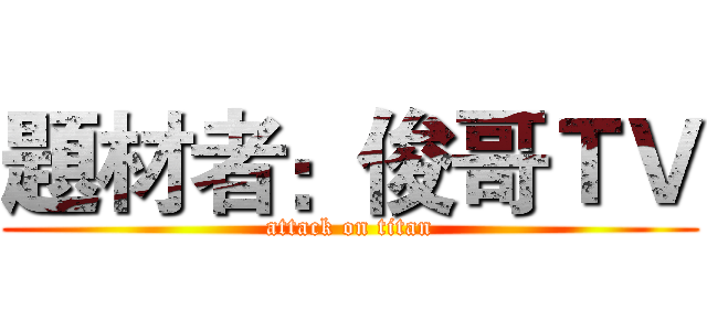 題材者：俊哥ＴＶ (attack on titan)
