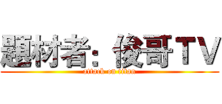 題材者：俊哥ＴＶ (attack on titan)