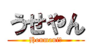 うせやん (Honmani?)