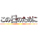この日のために ()