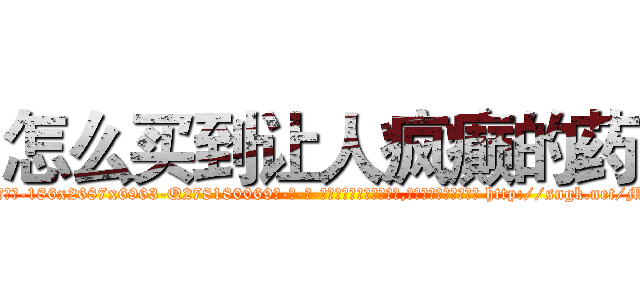 怎么买到让人疯癫的药 (怎么买到让人疯癫的药【电-186x2687x6963-Q278180069元-吉-药-业】我们做的是长期生意,靠的是老客户长期支持 http://sngk.net/MUtYcT
)