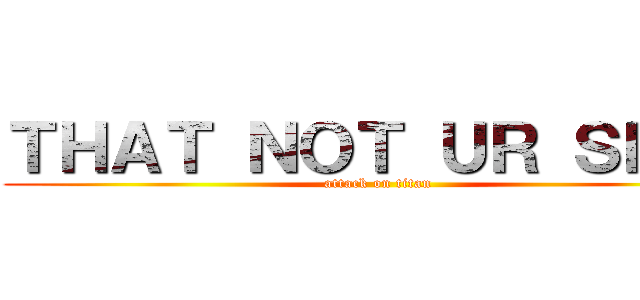 ＴＨＡＴ ＮＯＴ ＵＲ ＳＫＩＬ (attack on titan)