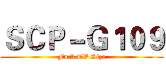 ＳＣＰ－Ｇ１０９ (Fuck TV Size)
