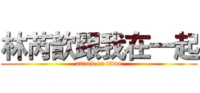 林芮歆跟我在一起 (attack on titan)
