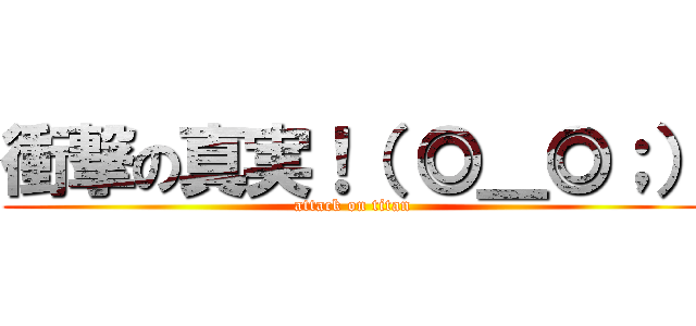 衝撃の真実！（ ◎＿◎；） (attack on titan)