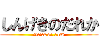 しんげきのだれか (attack on titan)