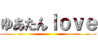 ゆあたんｌｏｖｅ ()