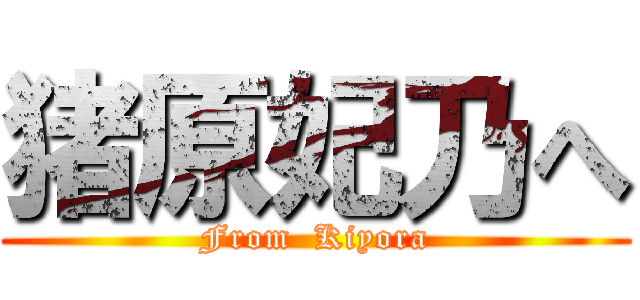 猪原妃乃へ (From  Kiyora)