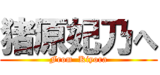 猪原妃乃へ (From  Kiyora)