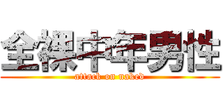 全裸中年男性 (attack on naked)
