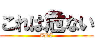 これは危ない (ABC)