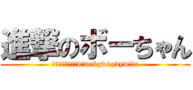 進撃のボーちゃん (ンンンンンンンンvぢwckgwvgvywぼうc)