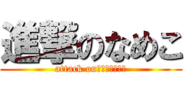 進撃のなめこ (attack on　ｎａｍｅｋｏ)
