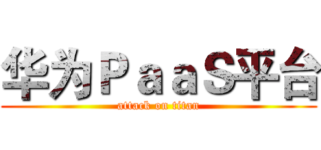 华为ＰａａＳ平台 (attack on titan)