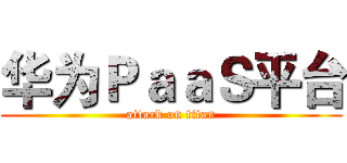 华为ＰａａＳ平台 (attack on titan)