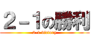 ２－１の勝利 (2-1 victory)
