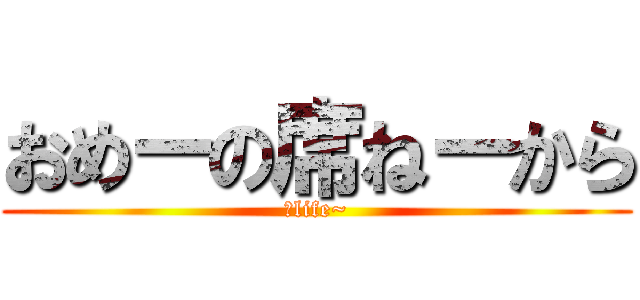 おめーの席ねーから (～life~)