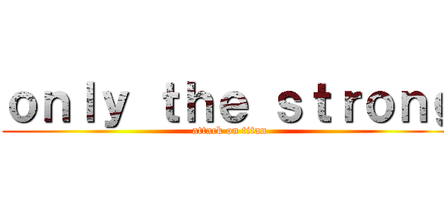 ｏｎｌｙ ｔｈｅ ｓｔｒｏｎｇ (attack on titan)
