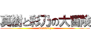 真樹と彩乃の大冒険 (masaking)