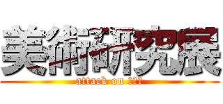 美術研究展 (attack on ａｒｔ)