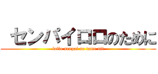  センパイロロのために (lollo senpai no tame nii)