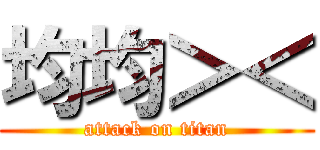 均均＞＜ (attack on titan)