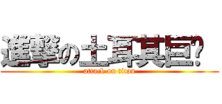 進撃の土耳其巨屌  (attack on titan)
