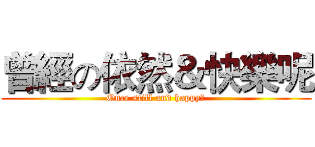 曾經の依然＆快樂呢 (Once still and happy?)