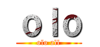 ｏｌｏ (olo all)